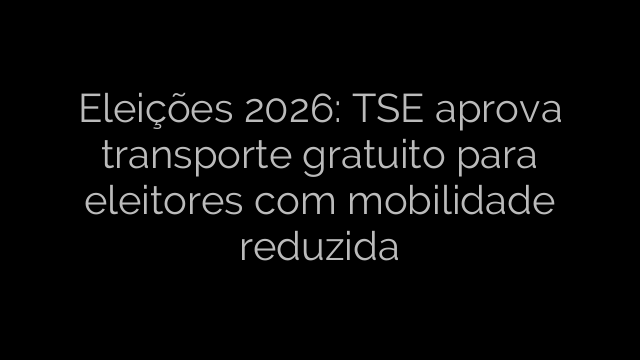 ​Eleições 2026: TSE aprova transporte gratuito para eleitores com mobilidade reduzida 